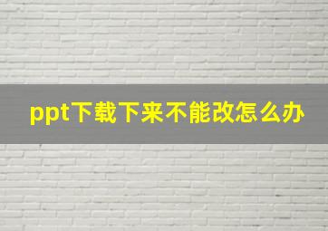 ppt下载下来不能改怎么办