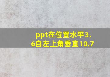 ppt在位置水平3.6自左上角垂直10.7