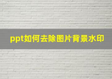 ppt如何去除图片背景水印