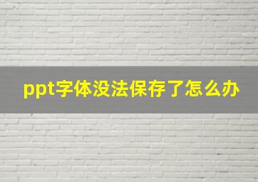 ppt字体没法保存了怎么办