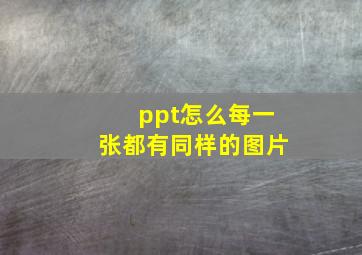 ppt怎么每一张都有同样的图片