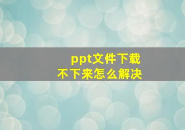 ppt文件下载不下来怎么解决