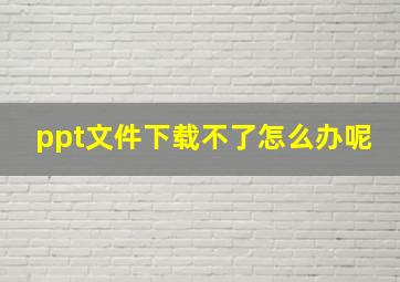 ppt文件下载不了怎么办呢