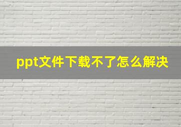 ppt文件下载不了怎么解决