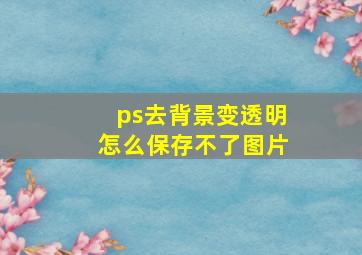 ps去背景变透明怎么保存不了图片