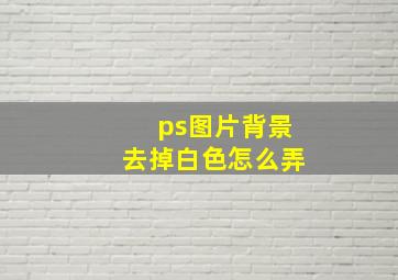 ps图片背景去掉白色怎么弄