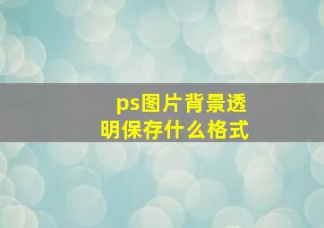 ps图片背景透明保存什么格式