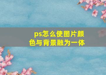 ps怎么使图片颜色与背景融为一体