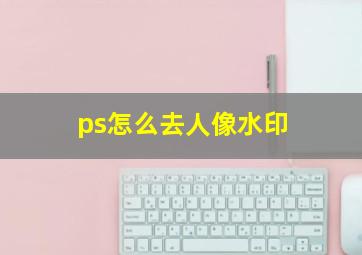 ps怎么去人像水印