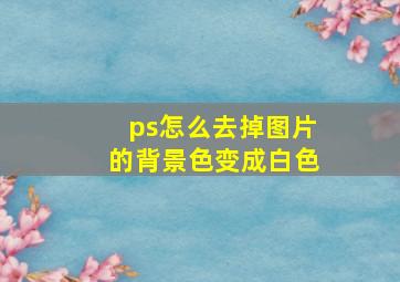 ps怎么去掉图片的背景色变成白色