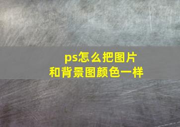 ps怎么把图片和背景图颜色一样