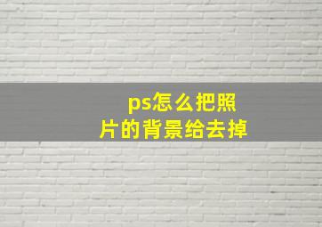 ps怎么把照片的背景给去掉