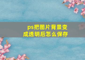 ps把图片背景变成透明后怎么保存