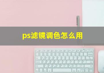 ps滤镜调色怎么用