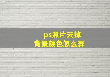 ps照片去掉背景颜色怎么弄