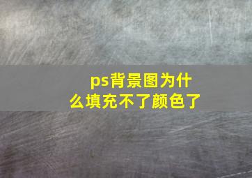 ps背景图为什么填充不了颜色了