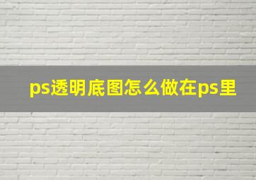 ps透明底图怎么做在ps里