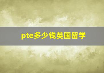 pte多少钱英国留学