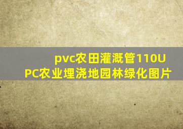 pvc农田灌溉管110UPC农业埋浇地园林绿化图片