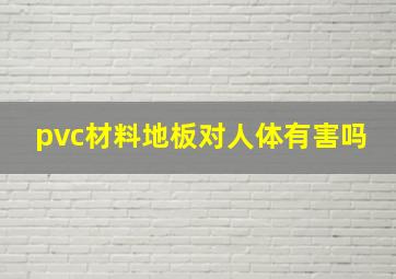 pvc材料地板对人体有害吗