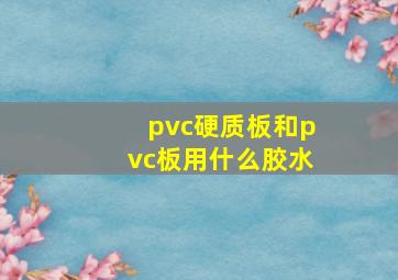 pvc硬质板和pvc板用什么胶水