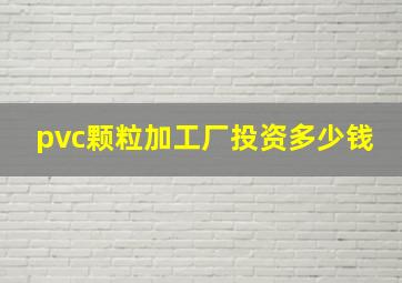 pvc颗粒加工厂投资多少钱