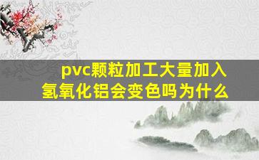 pvc颗粒加工大量加入氢氧化铝会变色吗为什么