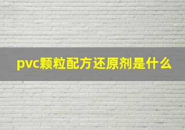 pvc颗粒配方还原剂是什么