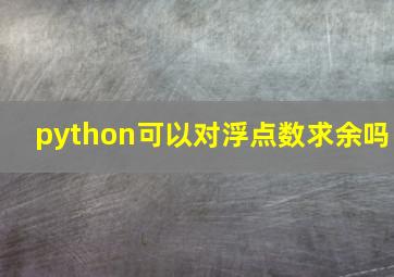 python可以对浮点数求余吗