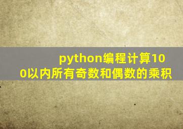 python编程计算100以内所有奇数和偶数的乘积