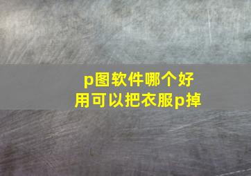 p图软件哪个好用可以把衣服p掉