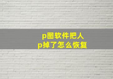 p图软件把人p掉了怎么恢复