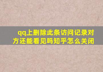 qq上删除此条访问记录对方还能看见吗知乎怎么关闭