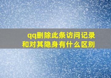 qq删除此条访问记录和对其隐身有什么区别