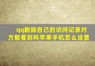 qq删除自己的访问记录对方能看到吗苹果手机怎么设置