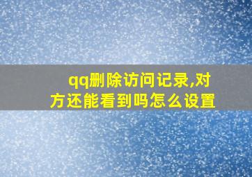 qq删除访问记录,对方还能看到吗怎么设置