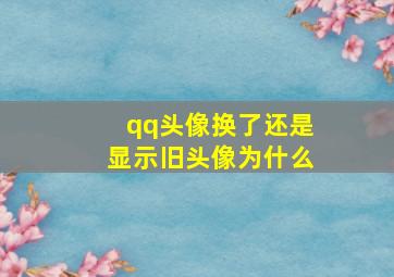 qq头像换了还是显示旧头像为什么