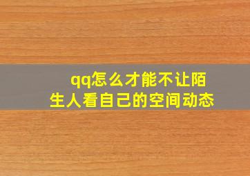 qq怎么才能不让陌生人看自己的空间动态