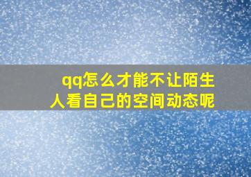 qq怎么才能不让陌生人看自己的空间动态呢