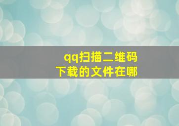 qq扫描二维码下载的文件在哪