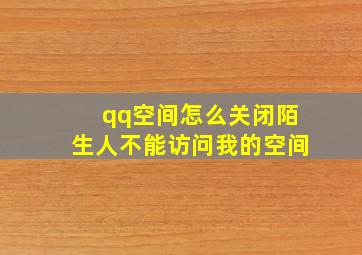 qq空间怎么关闭陌生人不能访问我的空间