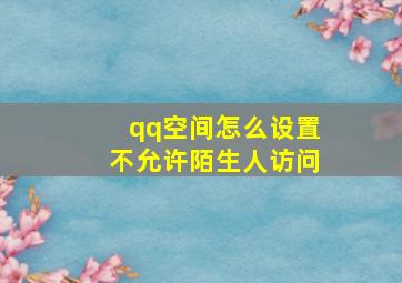 qq空间怎么设置不允许陌生人访问