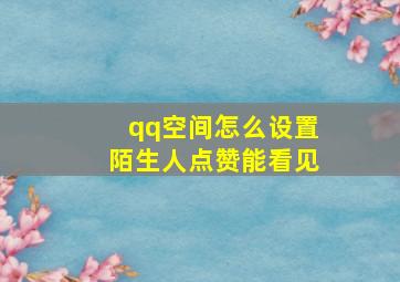 qq空间怎么设置陌生人点赞能看见