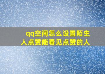 qq空间怎么设置陌生人点赞能看见点赞的人