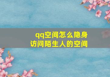 qq空间怎么隐身访问陌生人的空间