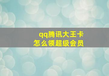 qq腾讯大王卡怎么领超级会员