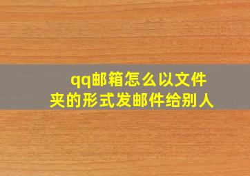 qq邮箱怎么以文件夹的形式发邮件给别人