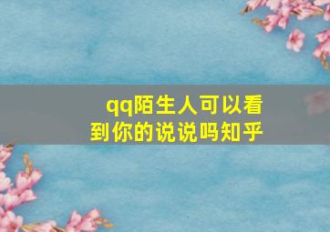 qq陌生人可以看到你的说说吗知乎