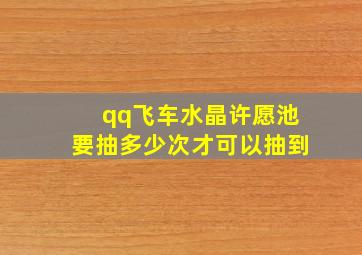 qq飞车水晶许愿池要抽多少次才可以抽到