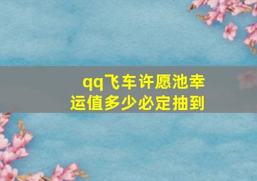 qq飞车许愿池幸运值多少必定抽到